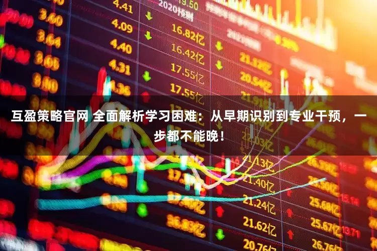 互盈策略官网 全面解析学习困难:从早期识别到专业干预,一步都不能晚!
