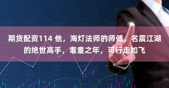 期货配资114 他，海灯法师的师傅，名震江湖的绝世高手，耄耋之年，可行走如飞