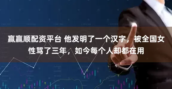 赢赢顺配资平台 他发明了一个汉字，被全国女性骂了三年，如今每个人却都在用