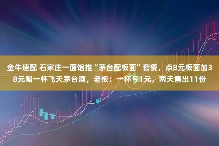 金牛速配 石家庄一面馆推“茅台配板面”套餐，点8元板面加38元喝一杯飞天茅台酒，老板：一杯亏1元，两天售出11份
