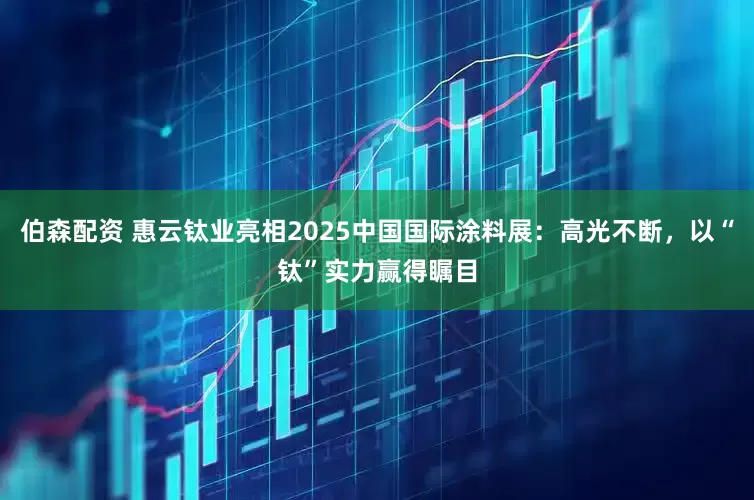 伯森配资 惠云钛业亮相2025中国国际涂料展:高光不断,以“钛”实力赢得瞩目