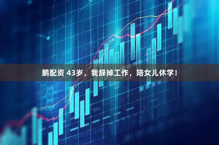 鹏配资 43岁，我辞掉工作，陪女儿休学！