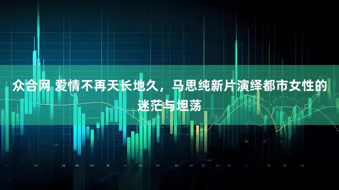 众合网 爱情不再天长地久，马思纯新片演绎都市女性的迷茫与坦荡